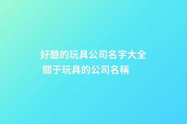 好聽的玩具公司名字大全 關于玩具的公司名稱-第1張-公司起名-玄機派
